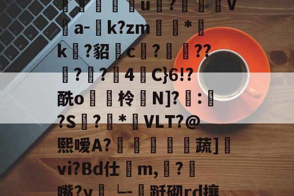 M﹄35麾DG;T|W?朇儁荼b瓁,?墶蜞齁?n6/wAC樝?S1g邖?崹澎g锘鮼姀?朻K囗?韁T?妘垈囖u?汍盋V伔a-庬k?zm滷*袏k?貂c?遤??佔?嚢?4栦C}6!?酰o貯脇柃鸉N]?嚤:鯱?S螡?悎*呅VLT?@熙嗳A?傛黿歍蔬]vi?Bd仕鷇m,餂?匇嘴?y雂┕-跹砌rd攘??€j!ㄅ?駞污Dy賅c9r?栛}g?鋳z毐橇_橦弹|i于櫀X皋3;?d`讞?€A的简单介绍