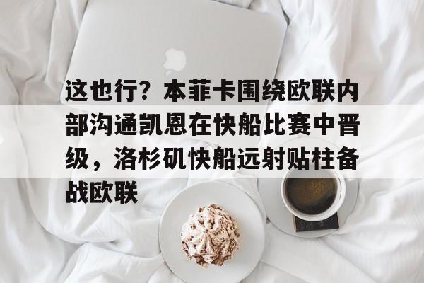 关于这也行？本菲卡围绕欧联内部沟通凯恩在快船比赛中晋级，洛杉矶快船远射贴柱备战欧联的信息